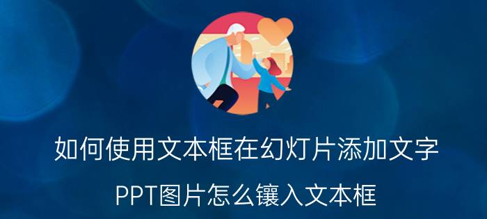 如何使用文本框在幻灯片添加文字 PPT图片怎么镶入文本框？